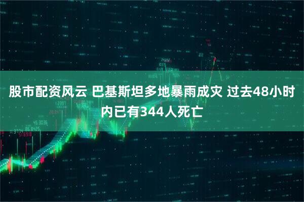 股市配资风云 巴基斯坦多地暴雨成灾 过去48小时内已有344人死亡