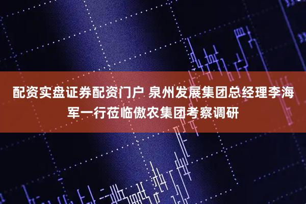 配资实盘证券配资门户 泉州发展集团总经理李海军一行莅临傲农集团考察调研