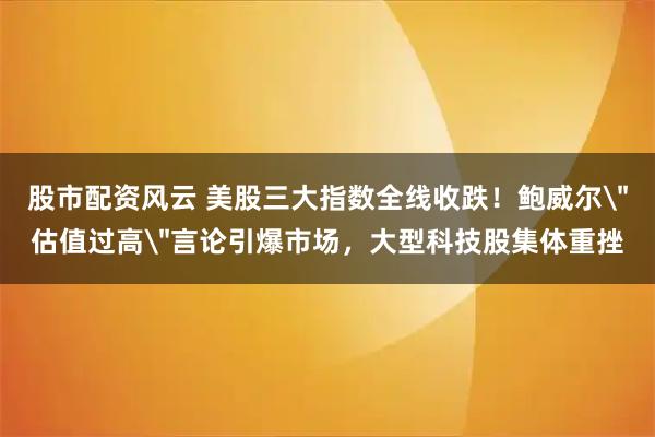 股市配资风云 美股三大指数全线收跌!鲍威尔