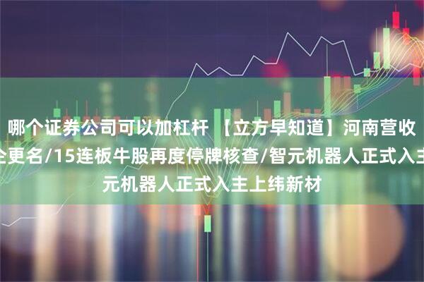 哪个证券公司可以加杠杆 【立方早知道】河南营收900亿国企更名/15连板牛股再度停牌核查/智元机器人正式入主上纬新材