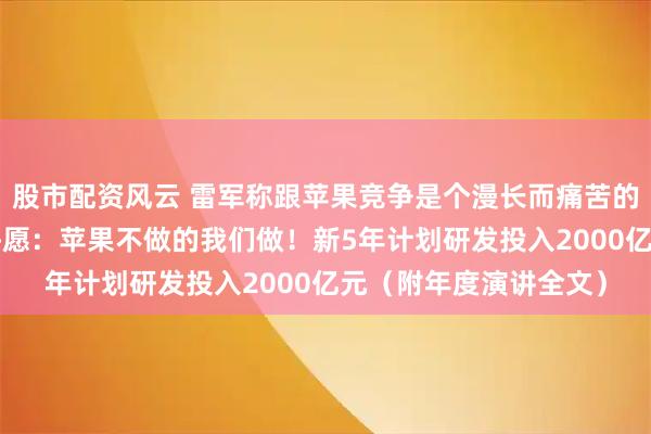股市配资风云 雷军称跟苹果竞争是个漫长而痛苦的过程!喊话“果粉”许愿:苹果不做的我们做!新5年计划研发投入2000亿元(附年度演讲全文)