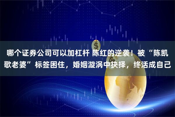 哪个证券公司可以加杠杆 陈红的逆袭！被 “陈凯歌老婆” 标签困住，婚姻漩涡中抉择，终活成自己