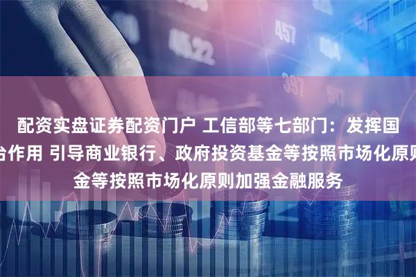 配资实盘证券配资门户 工信部等七部门：发挥国家产融合作平台作用 引导商业银行、政府投资基金等按照市场化原则加强金融服务