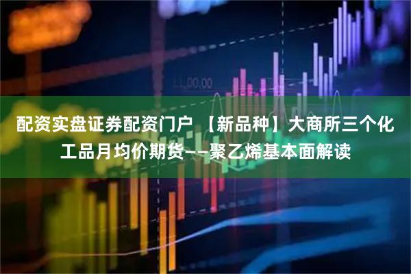 配资实盘证券配资门户 【新品种】大商所三个化工品月均价期货——聚乙烯基本面解读