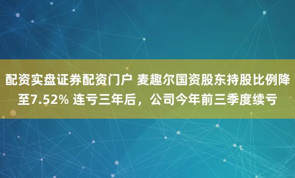 配资实盘证券配资门户 麦趣尔国资股东持股比例降至7.52% 连亏三年后,公司今年前三季度续亏