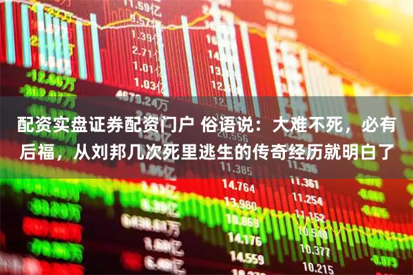 配资实盘证券配资门户 俗语说：大难不死，必有后福，从刘邦几次死里逃生的传奇经历就明白了