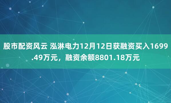 股市配资风云 泓淋电力12月12日获融资买入1699.49万元，融资余额8801.18万元