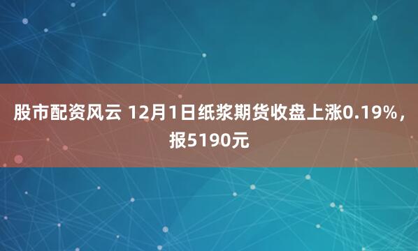 股市配资风云 12月1日纸浆期货收盘上涨0.19%，报5190元