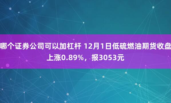 哪个证券公司可以加杠杆 12月1日低硫燃油期货收盘上涨0.89%，报3053元