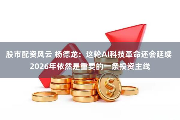 股市配资风云 杨德龙：这轮AI科技革命还会延续 2026年依然是重要的一条投资主线