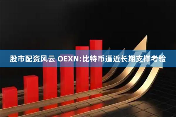 股市配资风云 OEXN:比特币逼近长期支撑考验