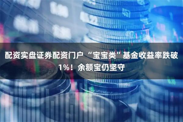 配资实盘证券配资门户 “宝宝类”基金收益率跌破1%！余额宝仍坚守