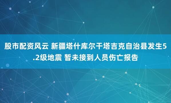 股市配资风云 新疆塔什库尔干塔吉克自治县发生5.2级地震 暂未接到人员伤亡报告