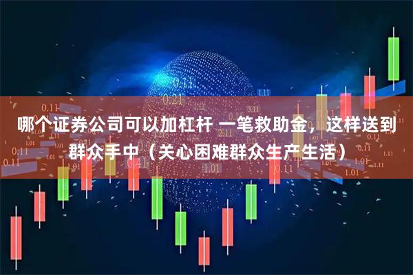 哪个证券公司可以加杠杆 一笔救助金，这样送到群众手中（关心困难群众生产生活）