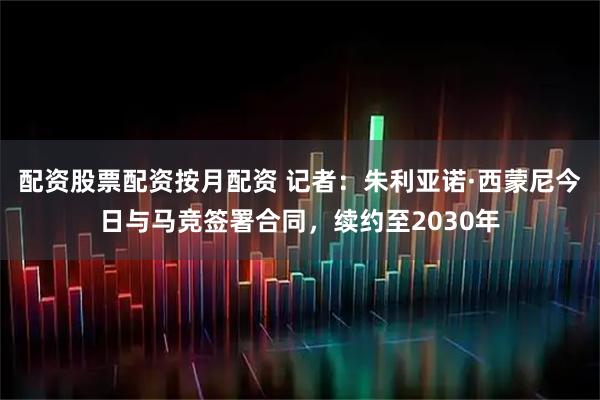 配资股票配资按月配资 记者：朱利亚诺·西蒙尼今日与马竞签署合同，续约至2030年
