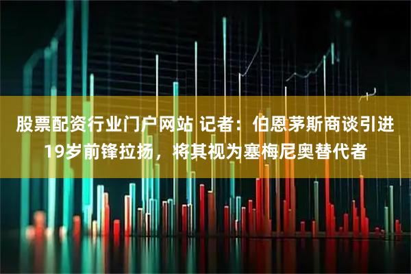 股票配资行业门户网站 记者：伯恩茅斯商谈引进19岁前锋拉扬，将其视为塞梅尼奥替代者