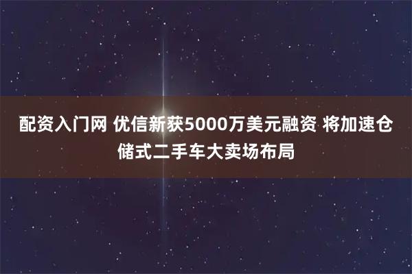 配资入门网 优信新获5000万美元融资 将加速仓储式二手车大卖场布局