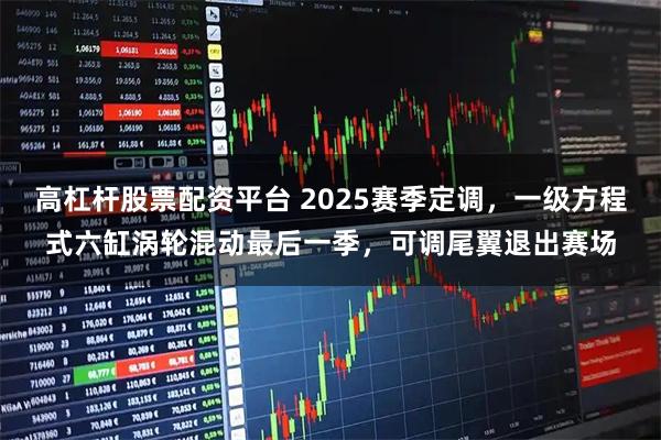 高杠杆股票配资平台 2025赛季定调，一级方程式六缸涡轮混动最后一季，可调尾翼退出赛场