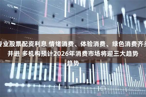 专业股票配资利息 情绪消费、体验消费、绿色消费齐头并进 多机构预计2026年消费市场将迎三大趋势