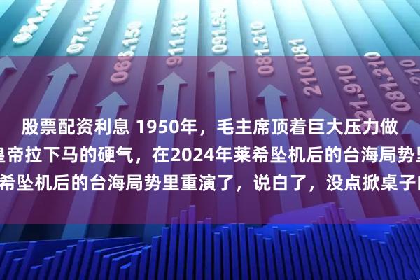 股票配资利息 1950年，毛主席顶着巨大压力做出出兵决定，这种敢把皇帝拉下马的硬气，在2024年莱希坠机后的台海局势里重演了，说白了，没点掀桌子的胆量