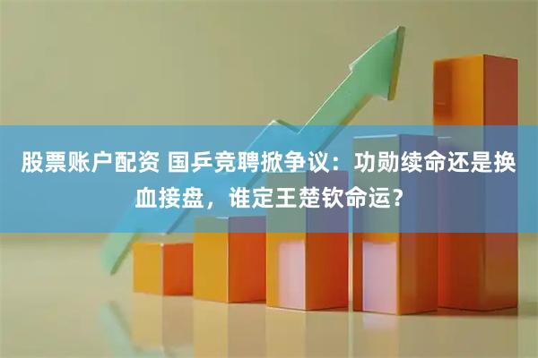 股票账户配资 国乒竞聘掀争议：功勋续命还是换血接盘，谁定王楚钦命运？