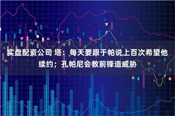 实盘配资公司 塔：每天要跟于帕说上百次希望他续约；孔帕尼会教前锋造威胁