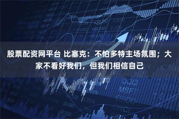 股票配资网平台 比塞克:不怕多特主场氛围;大家不看好我们,但我们相信自己