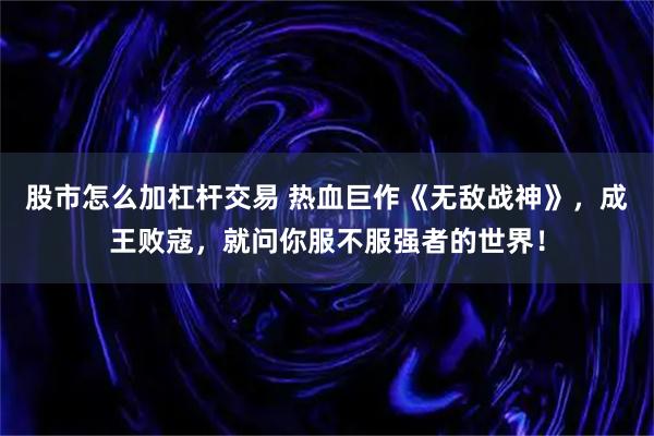 股市怎么加杠杆交易 热血巨作《无敌战神》，成王败寇，就问你服不服强者的世界！
