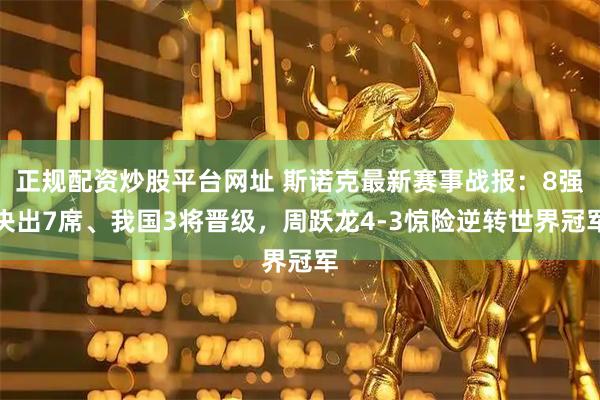 正规配资炒股平台网址 斯诺克最新赛事战报:8强决出7席、我国3将晋级,周跃龙4-3惊险逆转世界冠军