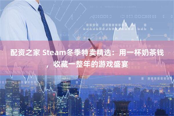 配资之家 Steam冬季特卖精选：用一杯奶茶钱，收藏一整年的游戏盛宴