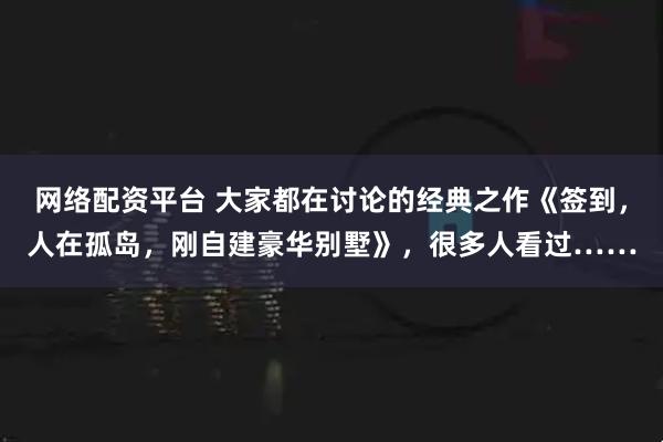 网络配资平台 大家都在讨论的经典之作《签到，人在孤岛，刚自建豪华别墅》，很多人看过……