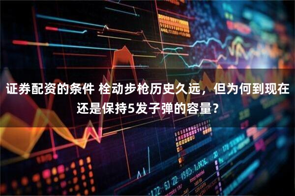 证券配资的条件 栓动步枪历史久远，但为何到现在还是保持5发子弹的容量？