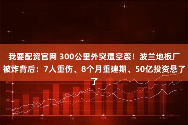 我要配资官网 300公里外突遭空袭！波兰地板厂被炸背后：7人重伤、8个月重建期、50亿投资悬了