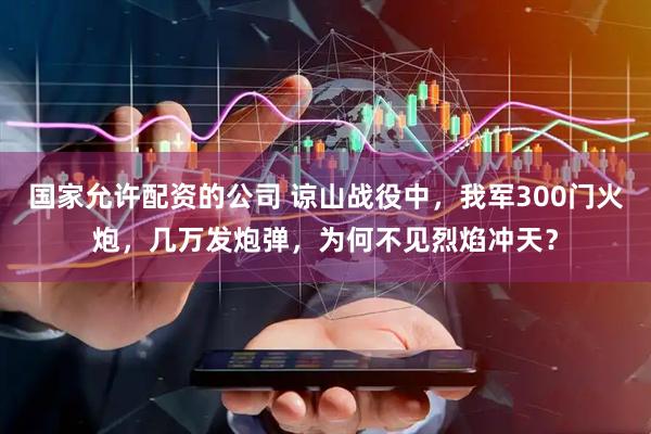 国家允许配资的公司 谅山战役中，我军300门火炮，几万发炮弹，为何不见烈焰冲天？