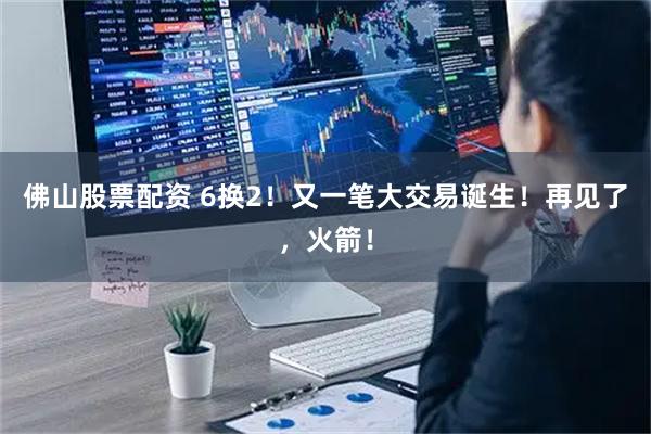 佛山股票配资 6换2！又一笔大交易诞生！再见了，火箭！