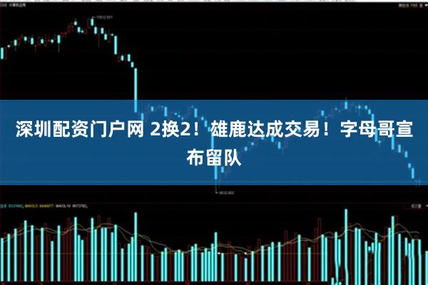 深圳配资门户网 2换2！雄鹿达成交易！字母哥宣布留队