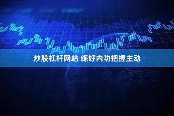 炒股杠杆网站 练好内功把握主动