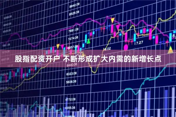 股指配资开户 不断形成扩大内需的新增长点