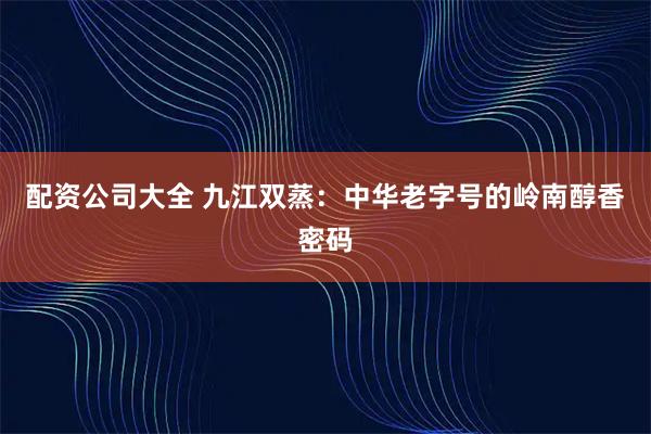 配资公司大全 九江双蒸：中华老字号的岭南醇香密码