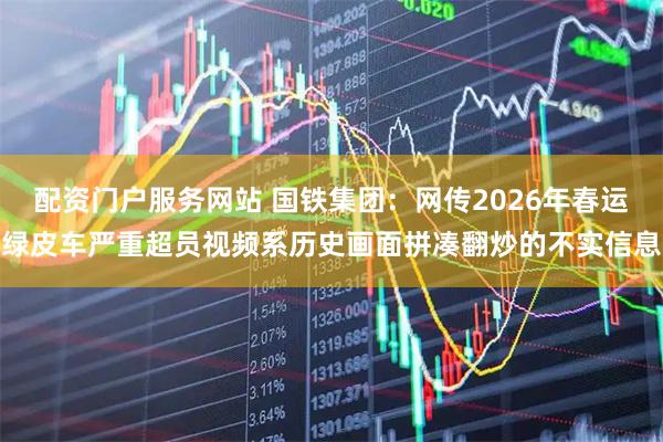 配资门户服务网站 国铁集团：网传2026年春运绿皮车严重超员视频系历史画面拼凑翻炒的不实信息