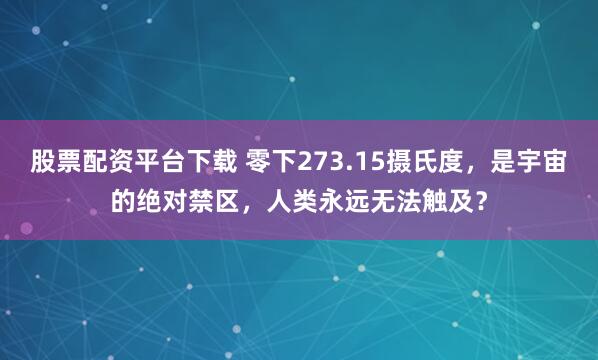 股票配资平台下载 零下273.15摄氏度，是宇宙的绝对禁区，人类永远无法触及？