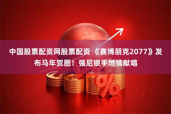 中国股票配资网股票配资 《赛博朋克2077》发布马年贺图！强尼银手燃情献唱