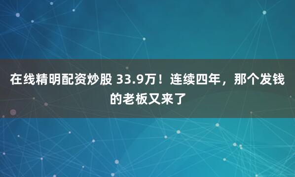 在线精明配资炒股 33.9万！连续四年，那个发钱的老板又来了