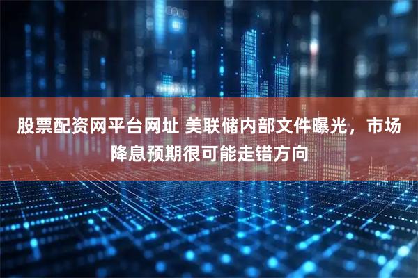 股票配资网平台网址 美联储内部文件曝光，市场降息预期很可能走错方向