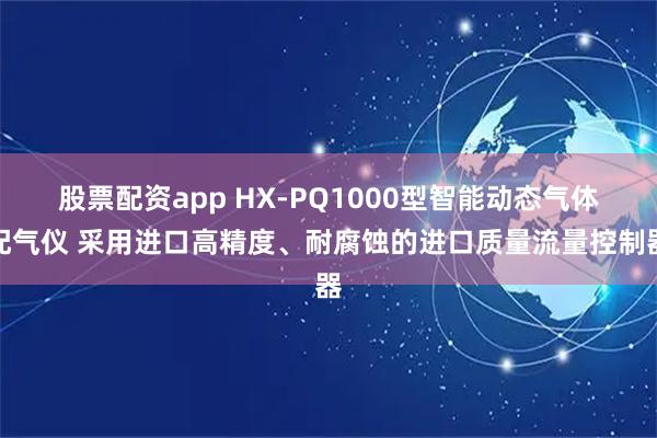 股票配资app HX-PQ1000型智能动态气体配气仪 采用进口高精度、耐腐蚀的进口质量流量控制器