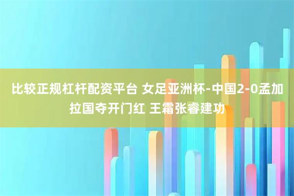 比较正规杠杆配资平台 女足亚洲杯-中国2-0孟加拉国夺开门红 王霜张睿建功