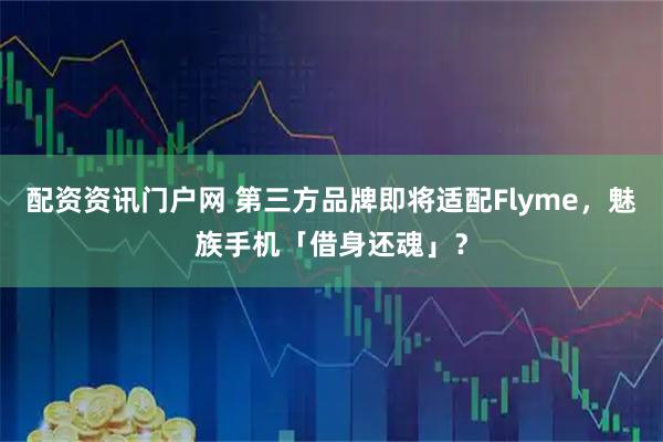 配资资讯门户网 第三方品牌即将适配Flyme，魅族手机「借身还魂」？