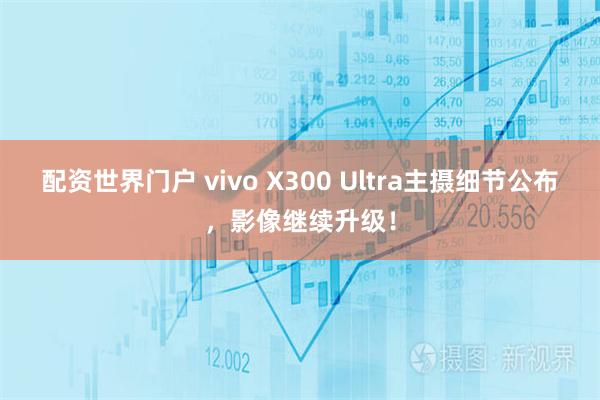 配资世界门户 vivo X300 Ultra主摄细节公布，影像继续升级！