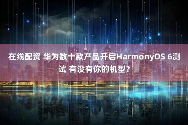 在线配资 华为数十款产品开启HarmonyOS 6测试 有没有你的机型？