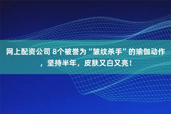 网上配资公司 8个被誉为“皱纹杀手”的瑜伽动作，坚持半年，皮肤又白又亮！